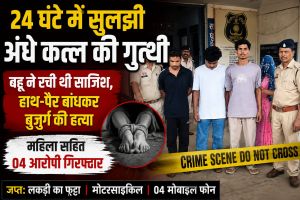 24 घंटे में अंधे कत्ल का खुलासा,बहू निकली साजिशकर्ता, महिला समेत चार आरोपी गिरफ्तार